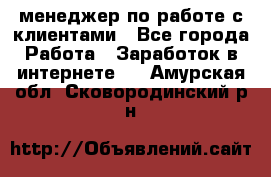 менеджер по работе с клиентами - Все города Работа » Заработок в интернете   . Амурская обл.,Сковородинский р-н